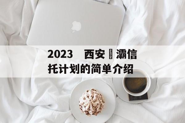 2023　西安浐灞信托计划的简单介绍