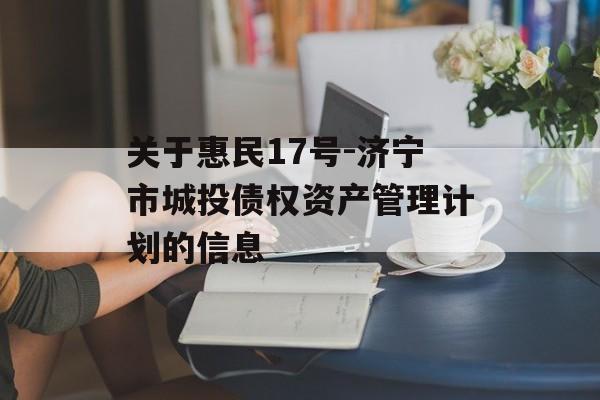 关于惠民17号-济宁市城投债权资产管理计划的信息