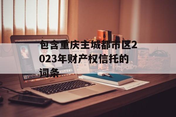 包含重庆主城都市区2023年财产权信托的词条