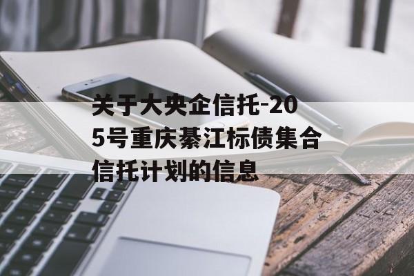 关于大央企信托-205号重庆綦江标债集合信托计划的信息