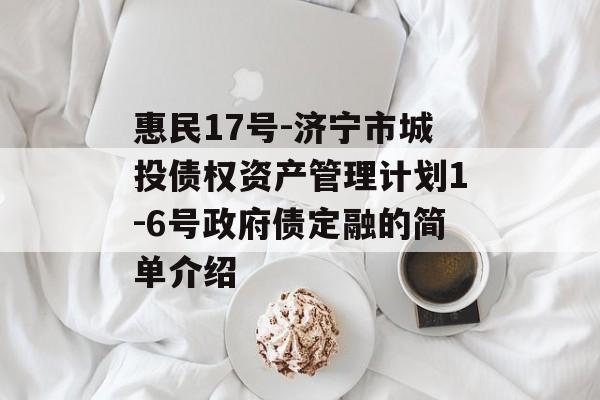 惠民17号-济宁市城投债权资产管理计划1-6号政府债定融的简单介绍