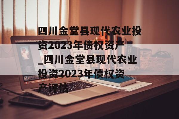 四川金堂县现代农业投资2023年债权资产_四川金堂县现代农业投资2023年债权资产评估