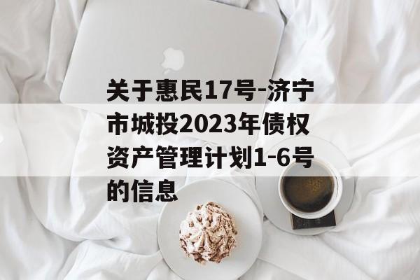 关于惠民17号-济宁市城投2023年债权资产管理计划1-6号的信息