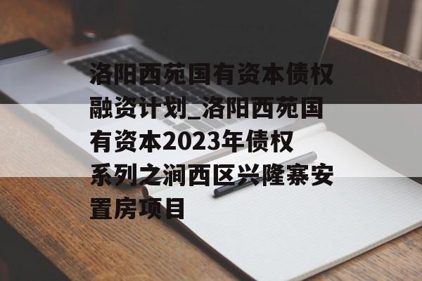 洛阳西苑国有资本债权融资计划_洛阳西苑国有资本2023年债权系列之涧西区兴隆寨安置房项目