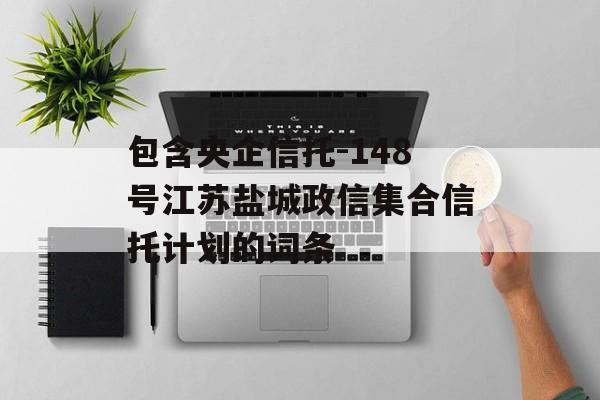 包含央企信托-148号江苏盐城政信集合信托计划的词条