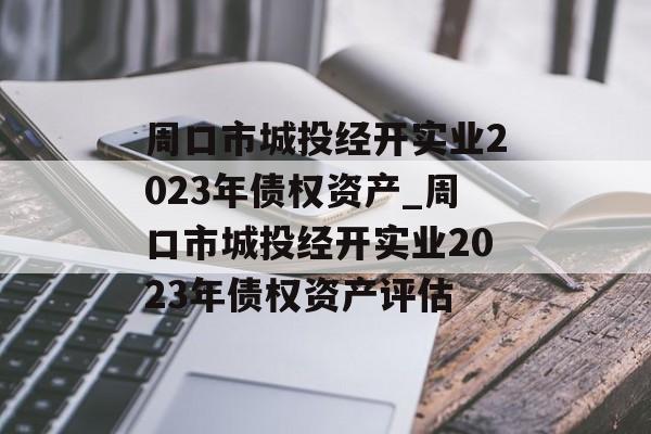 周口市城投经开实业2023年债权资产_周口市城投经开实业2023年债权资产评估