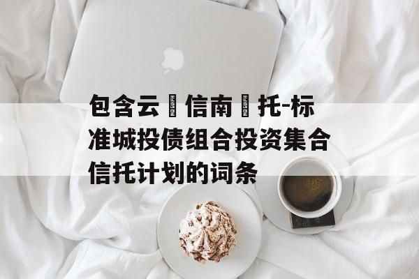 包含云‮信南‬托-标准城投债组合投资集合信托计划的词条