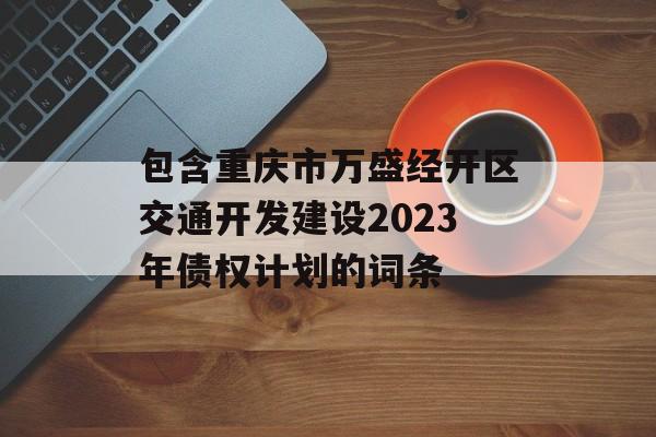 包含重庆市万盛经开区交通开发建设2023年债权计划的词条