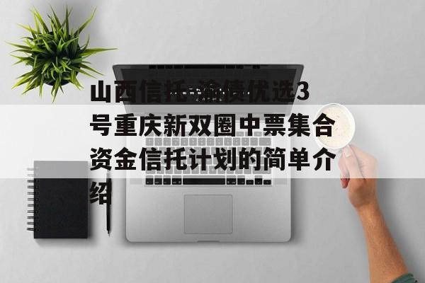 山西信托-渝债优选3号重庆新双圈中票集合资金信托计划的简单介绍