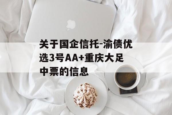 关于国企信托-渝债优选3号AA+重庆大足中票的信息