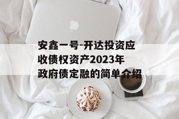 安鑫一号-开达投资应收债权资产2023年政府债定融的简单介绍