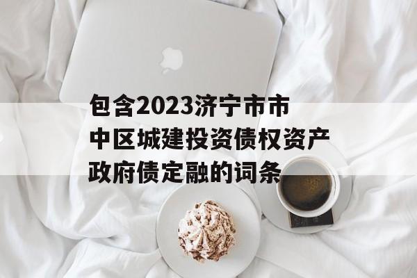 包含2023济宁市市中区城建投资债权资产政府债定融的词条