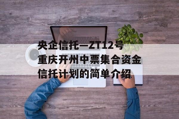 央企信托—ZT12号重庆开州中票集合资金信托计划的简单介绍