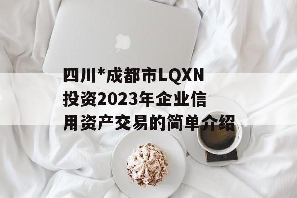 四川*成都市LQXN投资2023年企业信用资产交易的简单介绍