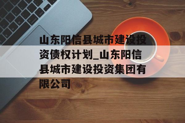 山东阳信县城市建设投资债权计划_山东阳信县城市建设投资集团有限公司