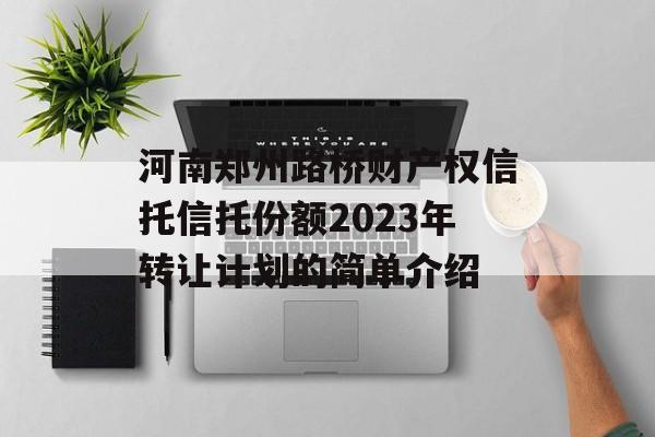 河南郑州路桥财产权信托信托份额2023年转让计划的简单介绍