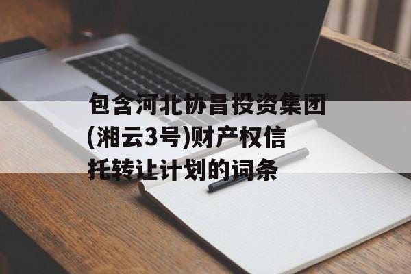 包含河北协昌投资集团(湘云3号)财产权信托转让计划的词条