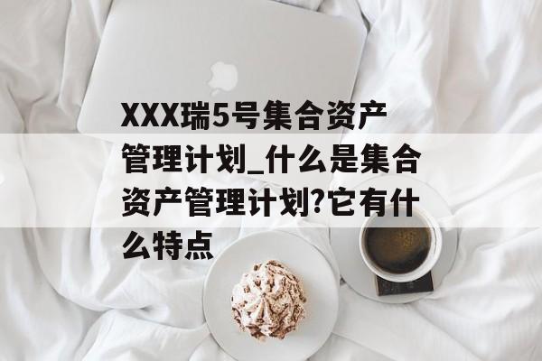 XXX瑞5号集合资产管理计划_什么是集合资产管理计划?它有什么特点