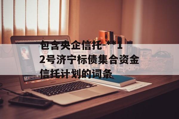 包含央企信托-**12号济宁标债集合资金信托计划的词条