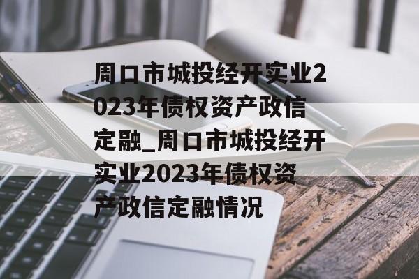 周口市城投经开实业2023年债权资产政信定融_周口市城投经开实业2023年债权资产政信定融情况