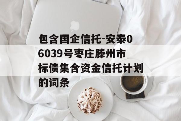 包含国企信托-安泰06039号枣庄滕州市标债集合资金信托计划的词条