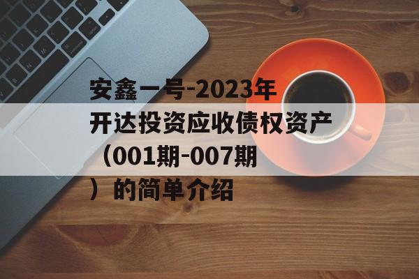 安鑫一号-2023年开达投资应收债权资产（001期-007期）的简单介绍