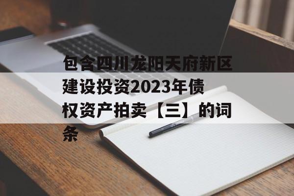 包含四川龙阳天府新区建设投资2023年债权资产拍卖【三】的词条