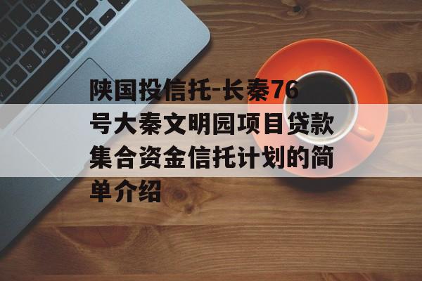 陕国投信托-长秦76号大秦文明园项目贷款集合资金信托计划的简单介绍