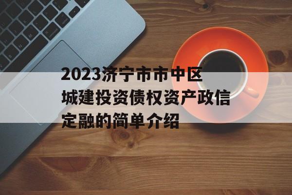 2023济宁市市中区城建投资债权资产政信定融的简单介绍