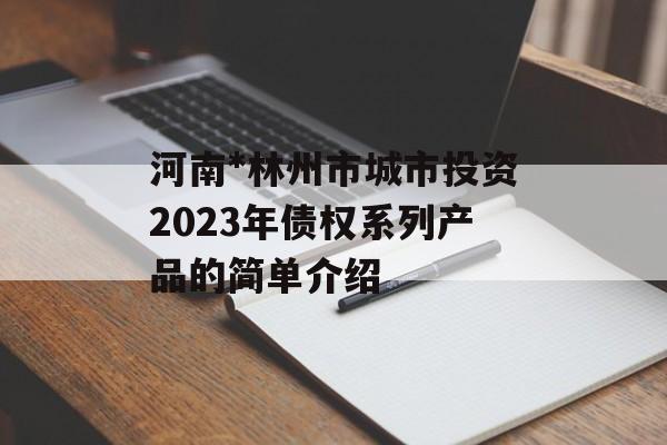 河南*林州市城市投资2023年债权系列产品的简单介绍