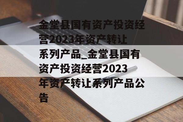 金堂县国有资产投资经营2023年资产转让系列产品_金堂县国有资产投资经营2023年资产转让系列产品公告