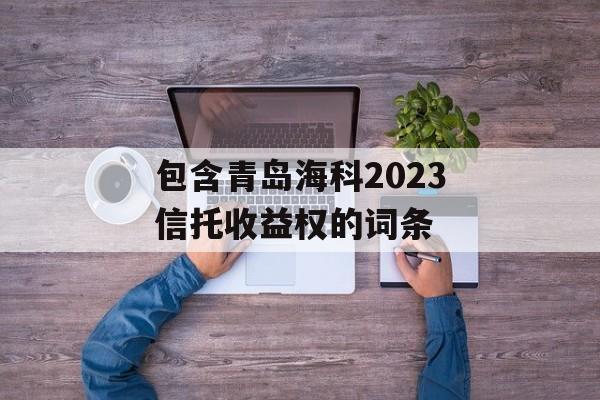 包含青岛海科2023信托收益权的词条