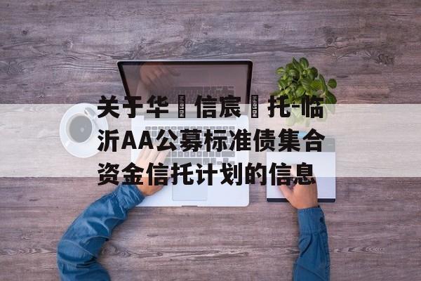 关于华‮信宸‬托-临沂AA公募标准债集合资金信托计划的信息