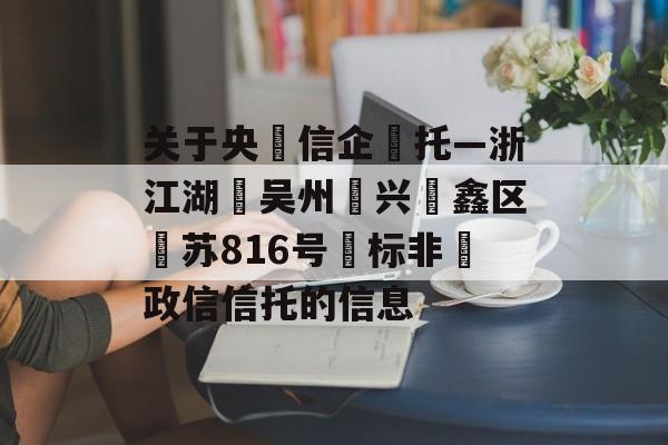 关于央‮信企‬托—浙江湖‮吴州‬兴‮鑫区‬苏816号‮标非‬政信信托的信息