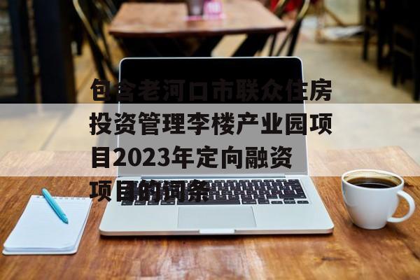 包含老河口市联众住房投资管理李楼产业园项目2023年定向融资项目的词条