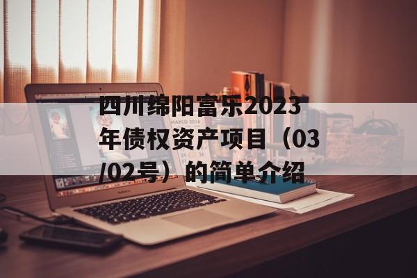 四川绵阳富乐2023年债权资产项目（03/02号）的简单介绍