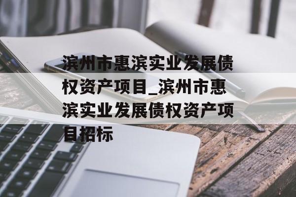 滨州市惠滨实业发展债权资产项目_滨州市惠滨实业发展债权资产项目招标