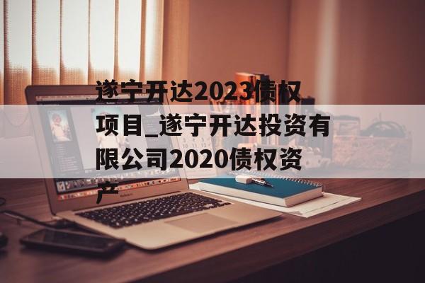 遂宁开达2023债权项目_遂宁开达投资有限公司2020债权资产