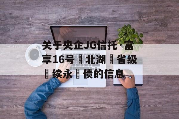 关于央企JG信托·富享16号‮北湖‬省级‮续永‬债的信息