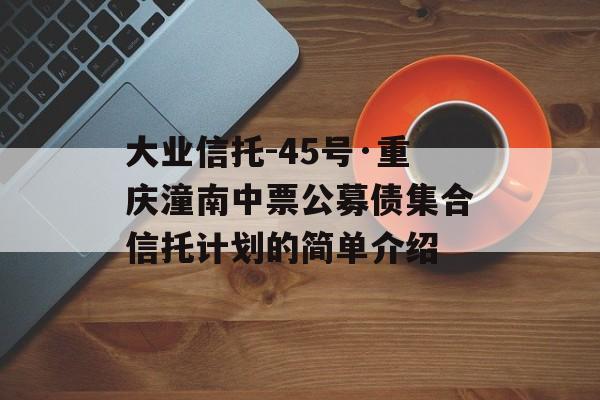 大业信托-45号·重庆潼南中票公募债集合信托计划的简单介绍