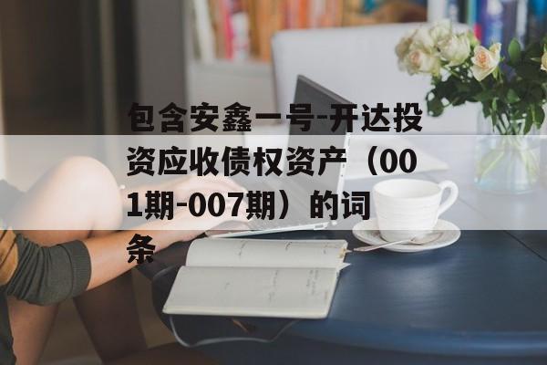 包含安鑫一号-开达投资应收债权资产（001期-007期）的词条