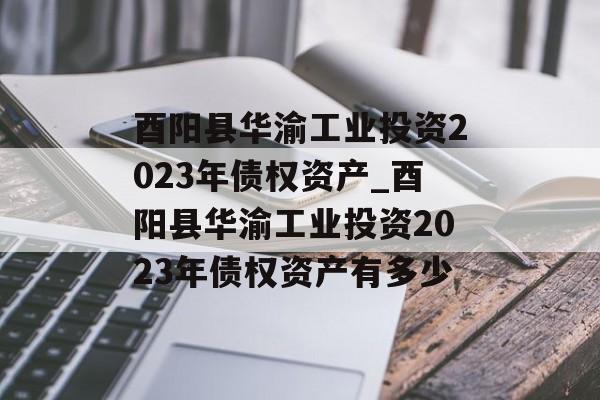 酉阳县华渝工业投资2023年债权资产_酉阳县华渝工业投资2023年债权资产有多少