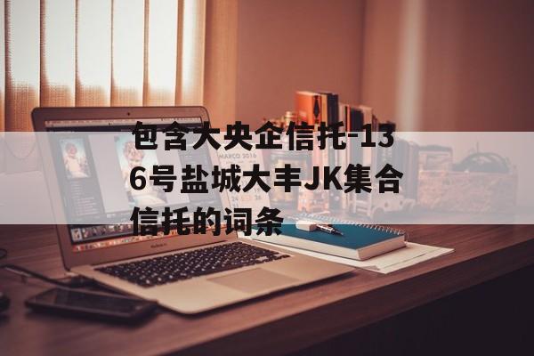 包含大央企信托-136号盐城大丰JK集合信托的词条