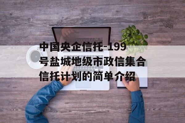 中国央企信托-199号盐城地级市政信集合信托计划的简单介绍