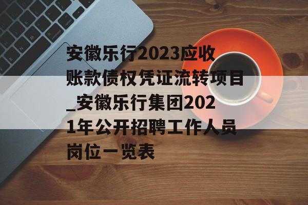 安徽乐行2023应收账款债权凭证流转项目_安徽乐行集团2021年公开招聘工作人员岗位一览表