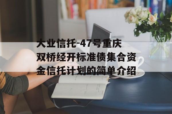 大业信托-47号重庆双桥经开标准债集合资金信托计划的简单介绍