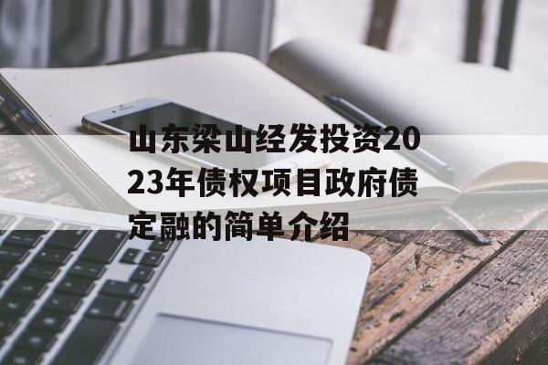 山东梁山经发投资2023年债权项目政府债定融的简单介绍