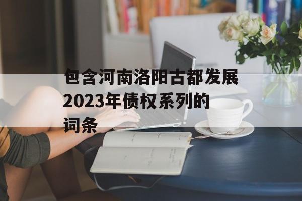 包含河南洛阳古都发展2023年债权系列的词条