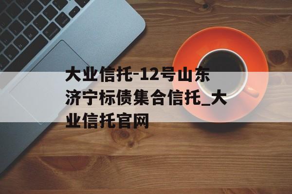 大业信托-12号山东济宁标债集合信托_大业信托官网