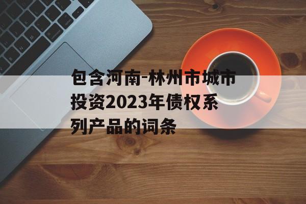 包含河南-林州市城市投资2023年债权系列产品的词条